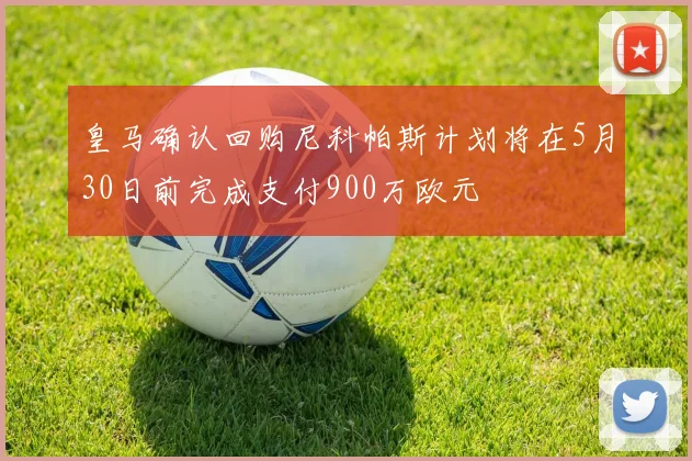 皇马确认回购尼科帕斯计划将在5月30日前完成支付900万欧元
