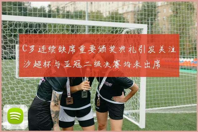 C罗连续缺席重要颁奖典礼引发关注沙超杯与亚冠二级决赛均未出席