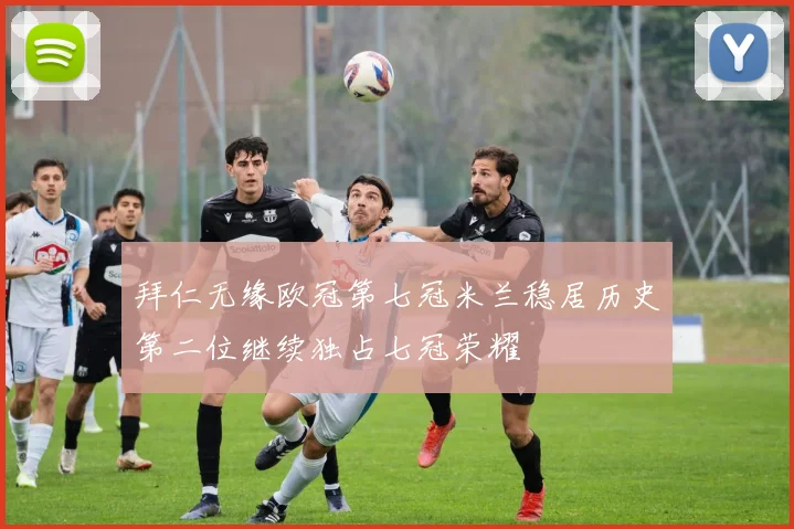 拜仁无缘欧冠第七冠米兰稳居历史第二位继续独占七冠荣耀