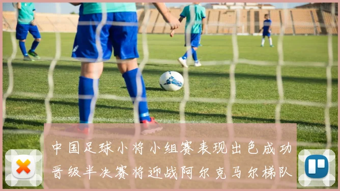 中国足球小将小组赛表现出色成功晋级半决赛将迎战阿尔克马尔梯队