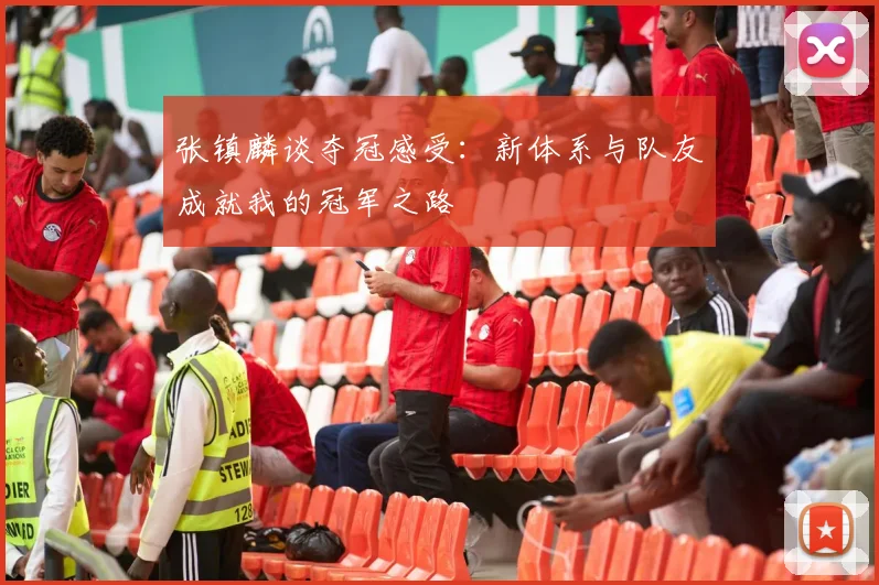 张镇麟谈夺冠感受：新体系与队友成就我的冠军之路