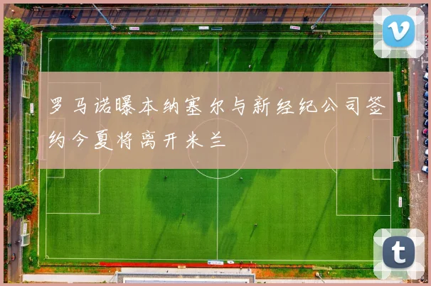 罗马诺曝本纳塞尔与新经纪公司签约今夏将离开米兰