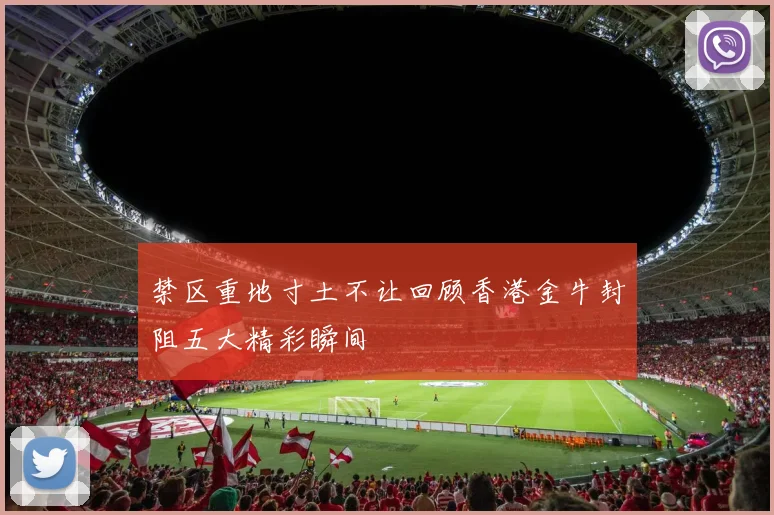禁区重地寸土不让回顾香港金牛封阻五大精彩瞬间