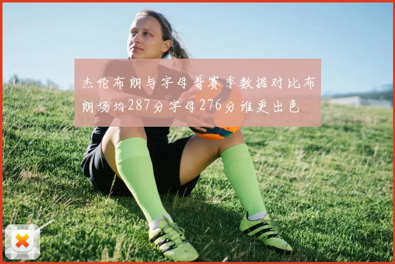 杰伦布朗与字母哥赛季数据对比布朗场均287分字母276分谁更出色