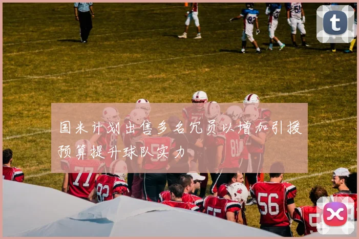 国米计划出售多名冗员以增加引援预算提升球队实力