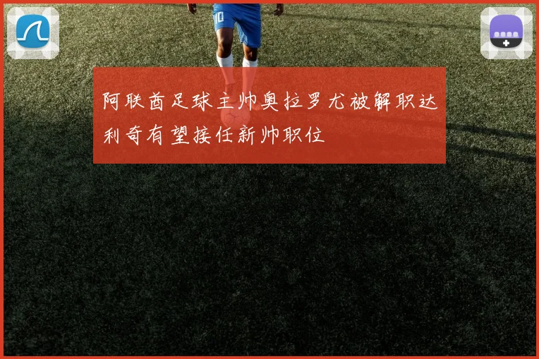 阿联酋足球主帅奥拉罗尤被解职达利奇有望接任新帅职位