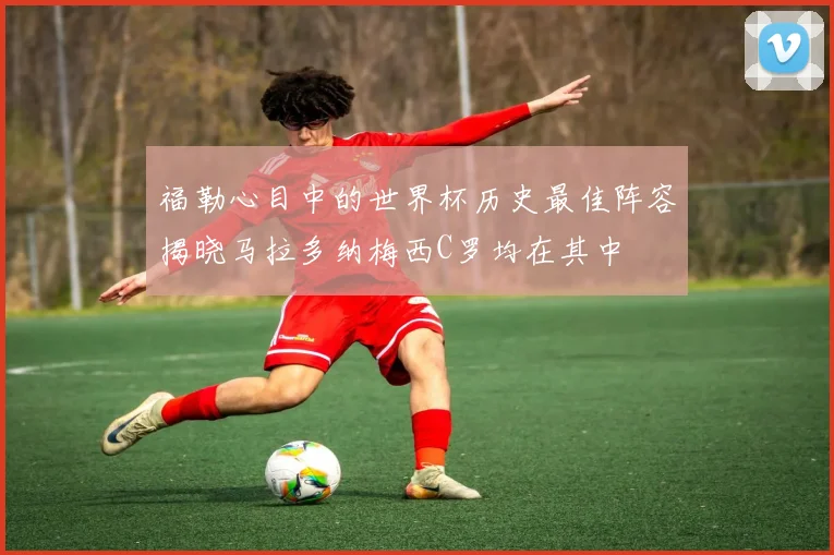 福勒心目中的世界杯历史最佳阵容揭晓马拉多纳梅西C罗均在其中