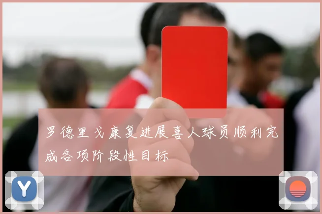 罗德里戈康复进展喜人球员顺利完成各项阶段性目标