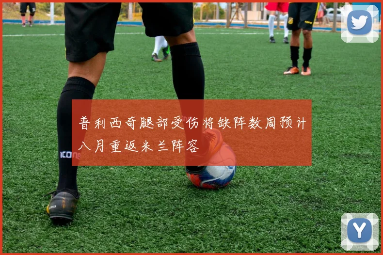 普利西奇腿部受伤将缺阵数周预计八月重返米兰阵容