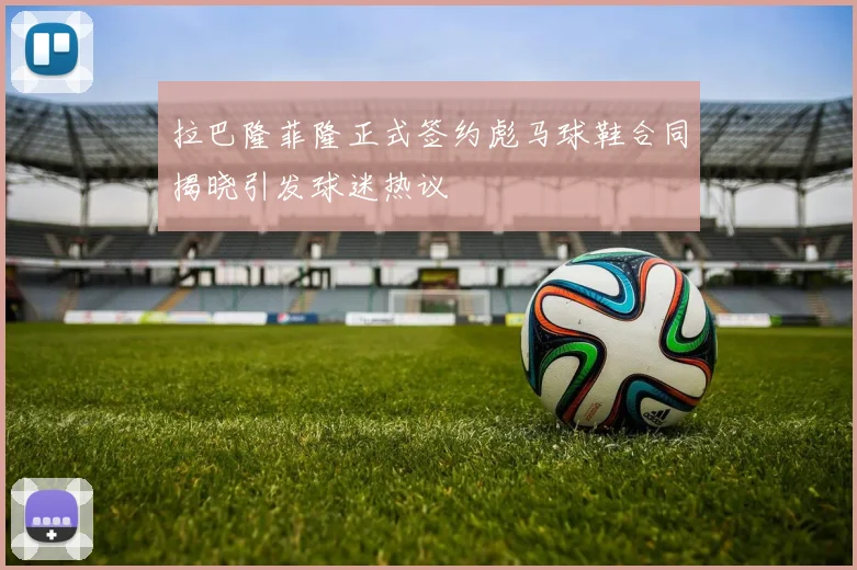 拉巴隆菲隆正式签约彪马球鞋合同揭晓引发球迷热议