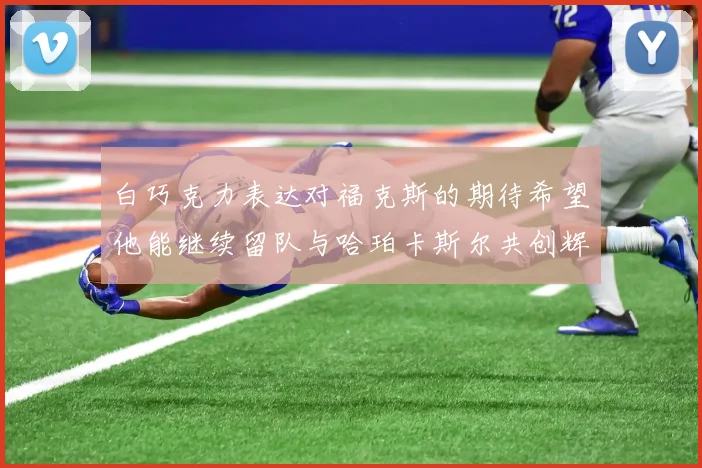 白巧克力表达对福克斯的期待希望他能继续留队与哈珀卡斯尔共创辉煌