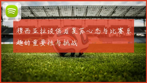 穆西亚拉谈伤后复苏心态与比赛乐趣的重要性与挑战