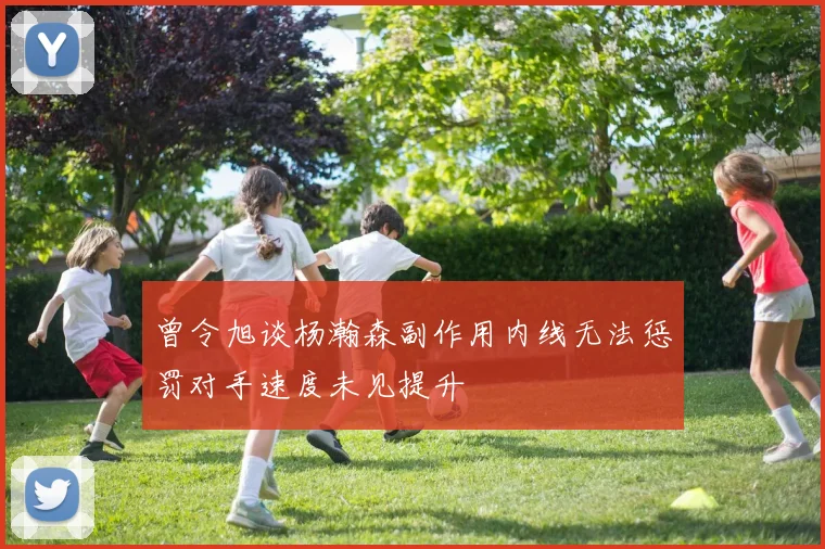 曾令旭谈杨瀚森副作用内线无法惩罚对手速度未见提升