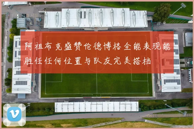 阿祖布克盛赞伦德博格全能表现能胜任任何位置与队友完美搭档