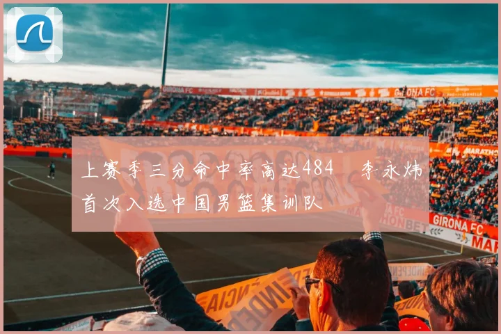 上赛季三分命中率高达484偰李永炜首次入选中国男篮集训队