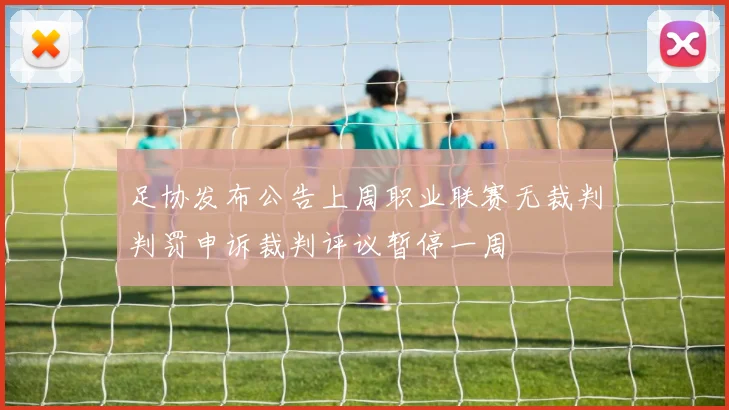 足协发布公告上周职业联赛无裁判判罚申诉裁判评议暂停一周