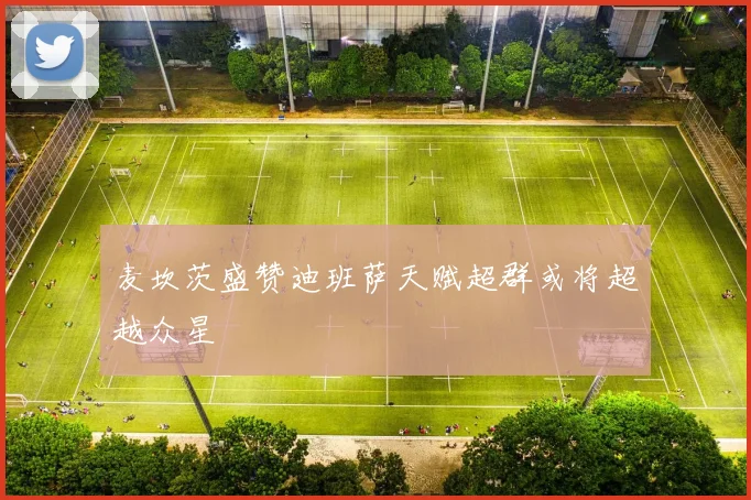 麦坎茨盛赞迪班萨天赋超群或将超越众星